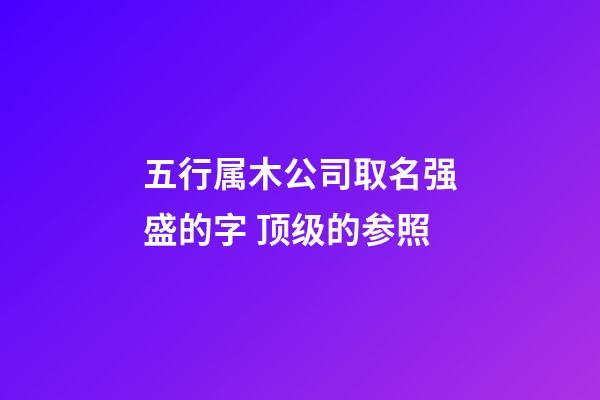 五行属木公司取名强盛的字 顶级的参照-第1张-公司起名-玄机派